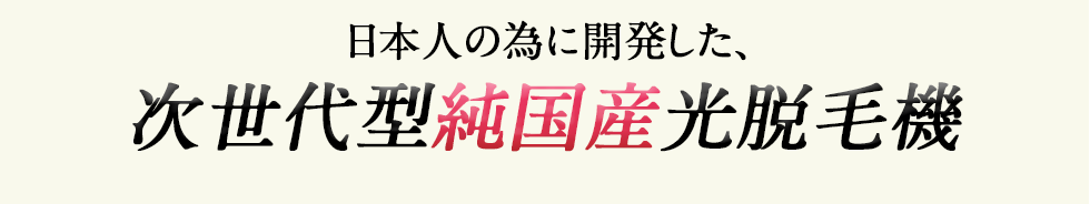 日本人の為に開発した、次世代型純国産光脱毛機（次世代型純国産光脱毛器）