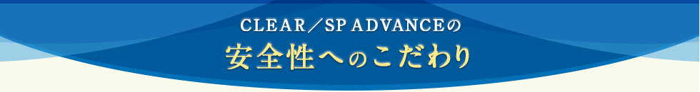 CLEAR／SP ADVANCEの安全性へのこだわり