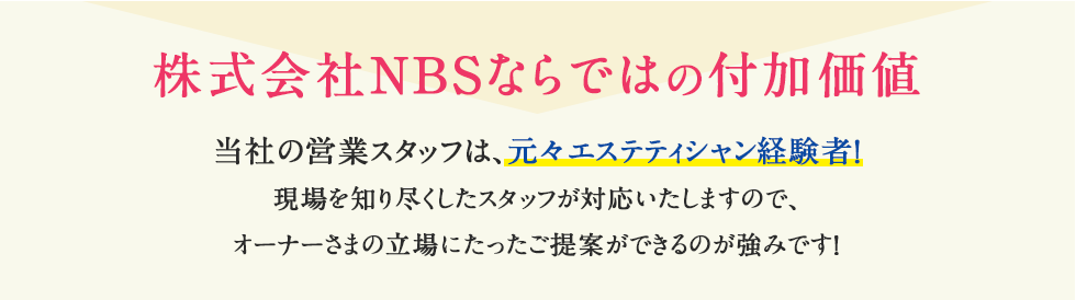 株式会社NBSならではの付加価値 当社の営業スタッフは、元々エステティシャン経験者！