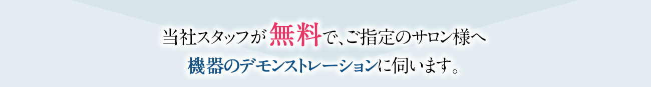 当社スタッフが無料で、ご指定のサロン様へ機器のデモンストレーションに伺います。