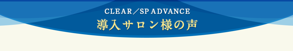 CLEAR／SP ADVANCE 導入サロン様の声