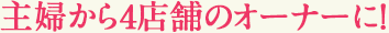 主婦から4店舗のオーナーに！