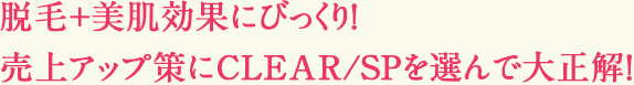 脱毛+美肌効果にびっくり！売上アップ策にCLEAR/SPを選んで大正解！