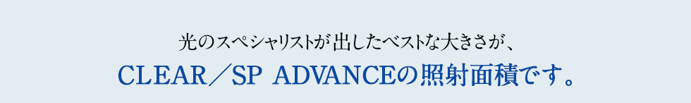 光のスペシャリストが出したベストな大きさが、ＣLEAR／ＳＰ ADVANCEの照射面積です。