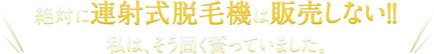 絶対に連射式脱毛機は販売しない！！私は、そう固く誓っていました。