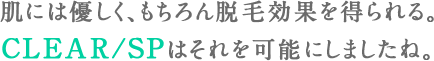 肌には優しく、もちろん脱毛効果を得られる。 CLEAR/SPはそれを可能にしましたね。