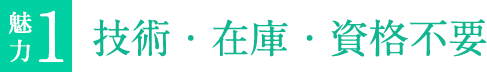 魅力1 技術・在庫・資格不要