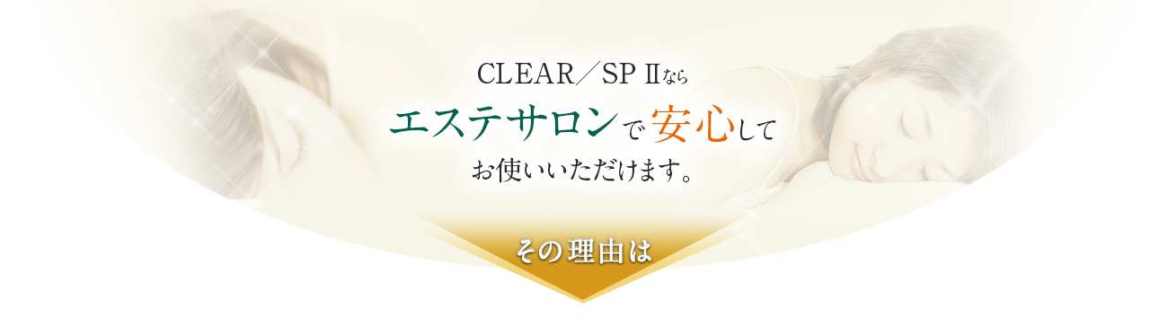 CLEAR／SP Ⅱならエステサロンで安心してお使いいただけます。