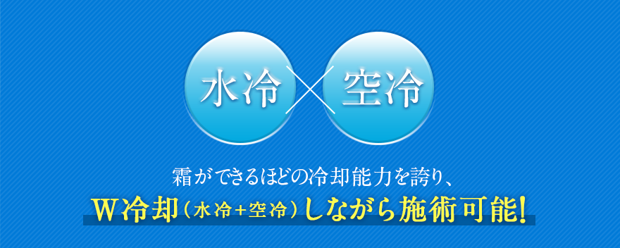 霜ができるほどの冷却能力を誇り、W冷却（水冷＋空冷）しながら施術可能！