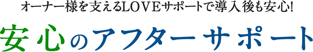 オーナー様を支えるLOVEサポートで導入後も安心！ 安心のアフターサポート