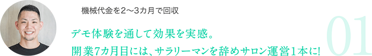 機械代金を2～3カ月で回収:デモ体験を通して効果を実感。開業7カ月目には、サラリーマンを辞めサロン運営1本に！